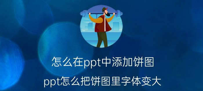 怎么在ppt中添加饼图 ppt怎么把饼图里字体变大？